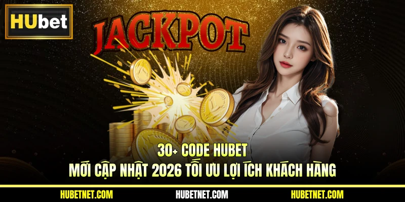 30+ Code Hubet mới cập nhật 2026 tối ưu lợi ích khách hàng
