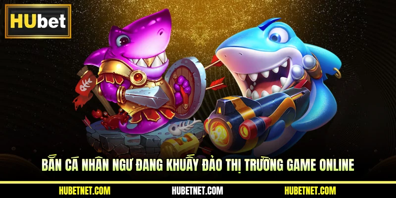 Bắn cá nhân ngư đang khuấy đảo thị trường game online