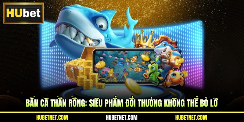 Bắn cá thần rồng: Siêu phẩm đổi thưởng không thể bỏ lỡ