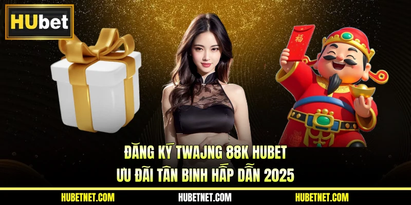 Đăng ký tặng 88K Hubet - Ưu đãi tân binh hấp dẫn 2025