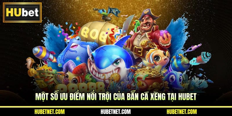 Một số ưu điểm nổi trội của bắn cá xèng tại Hubet