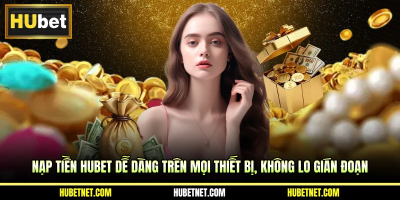 Nạp tiền Hubet dễ dàng trên mọi thiết bị, không lo gián đoạn