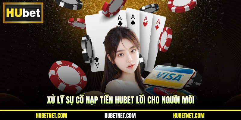 Xử lý sự cố nạp tiền Hubet lỗi cho người mới