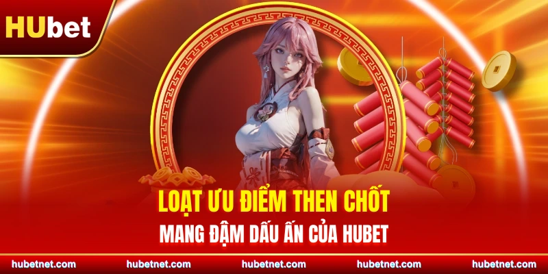 Loạt ưu điểm then chốt mang đậm dấu ấn của Hubet